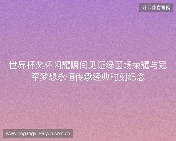 世界杯奖杯闪耀瞬间见证绿茵场荣耀与冠军梦想永恒传承经典时刻纪念