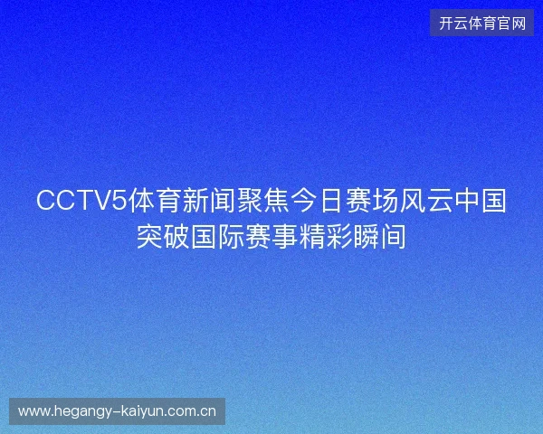 CCTV5体育新闻聚焦今日赛场风云中国突破国际赛事精彩瞬间