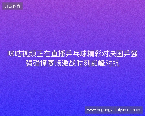 咪咕视频正在直播乒乓球精彩对决国乒强强碰撞赛场激战时刻巅峰对抗