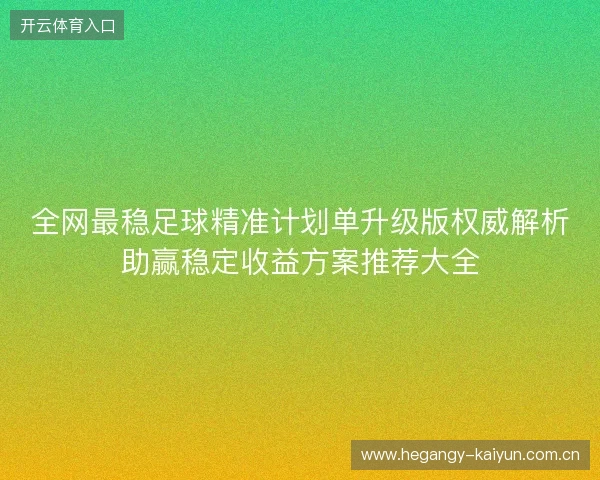 全网最稳足球精准计划单升级版权威解析助赢稳定收益方案推荐大全