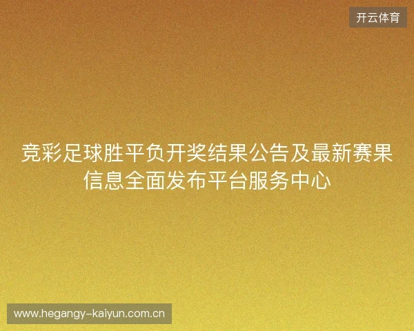 竞彩足球胜平负开奖结果公告及最新赛果信息全面发布平台服务中心