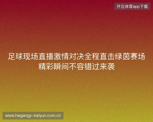 足球现场直播激情对决全程直击绿茵赛场精彩瞬间不容错过来袭 足球现场直播激情对决全程直击绿茵赛场精彩瞬间不容错过来袭