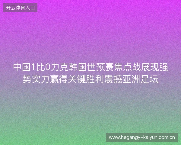 中国1比0力克韩国世预赛焦点战展现强势实力赢得关键胜利震撼亚洲足坛