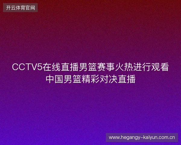 CCTV5在线直播男篮赛事火热进行观看中国男篮精彩对决直播 CCTV5在线直播男篮赛事火热进行观看中国男篮精彩对决直播