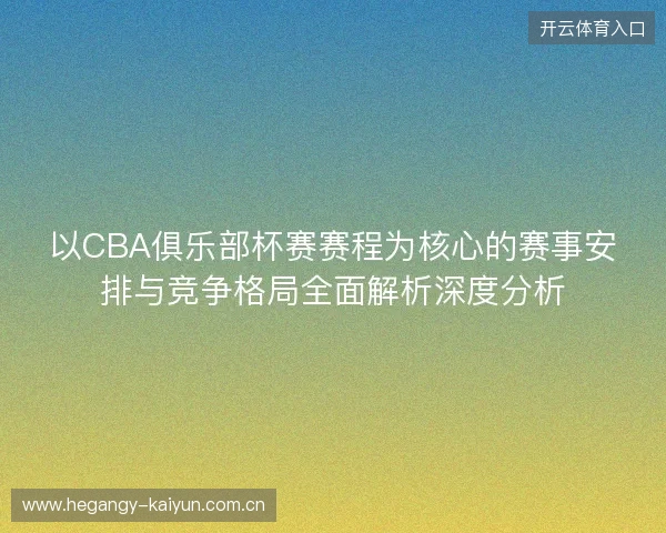 以CBA俱乐部杯赛赛程为核心的赛事安排与竞争格局全面解析深度分析