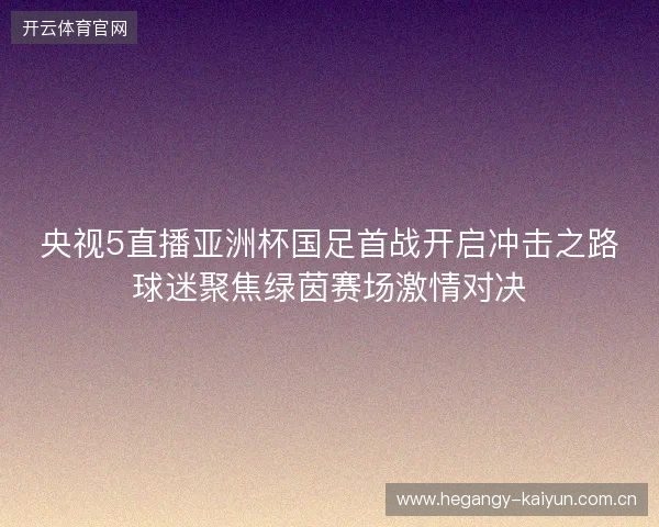 央视5直播亚洲杯国足首战开启冲击之路球迷聚焦绿茵赛场激情对决 央视5直播亚洲杯国足首战开启冲击之路球迷聚焦绿茵赛场激情对决