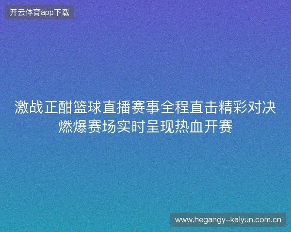 激战正酣篮球直播赛事全程直击精彩对决燃爆赛场实时呈现热血开赛
