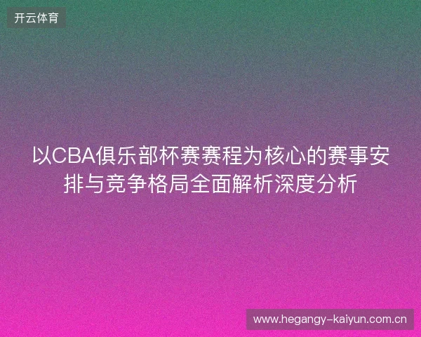 以CBA俱乐部杯赛赛程为核心的赛事安排与竞争格局全面解析深度分析 以CBA俱乐部杯赛赛程为核心的赛事安排与竞争格局全面解析深度分析