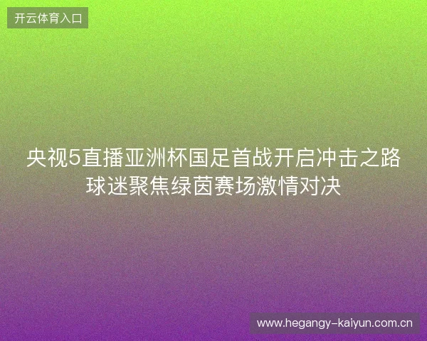 央视5直播亚洲杯国足首战开启冲击之路球迷聚焦绿茵赛场激情对决