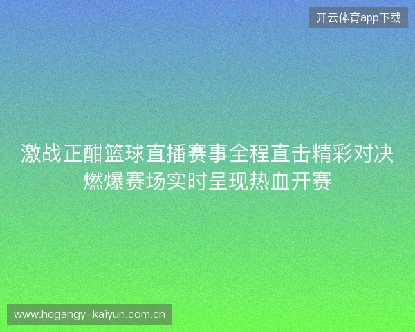 激战正酣篮球直播赛事全程直击精彩对决燃爆赛场实时呈现热血开赛 激战正酣篮球直播赛事全程直击精彩对决燃爆赛场实时呈现热血开赛