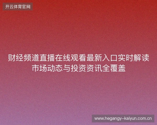 财经频道直播在线观看最新入口实时解读市场动态与投资资讯全覆盖 财经频道直播在线观看最新入口实时解读市场动态与投资资讯全覆盖