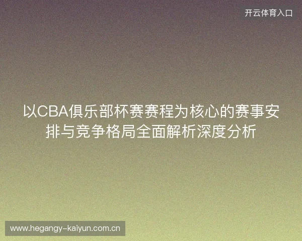 以CBA俱乐部杯赛赛程为核心的赛事安排与竞争格局全面解析深度分析 以CBA俱乐部杯赛赛程为核心的赛事安排与竞争格局全面解析深度分析