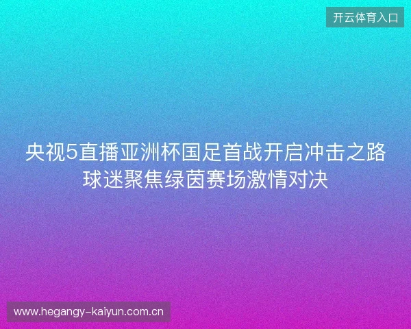 央视5直播亚洲杯国足首战开启冲击之路球迷聚焦绿茵赛场激情对决 央视5直播亚洲杯国足首战开启冲击之路球迷聚焦绿茵赛场激情对决