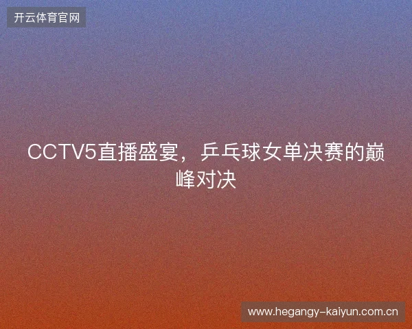 CCTV5直播盛宴，乒乓球女单决赛的巅峰对决