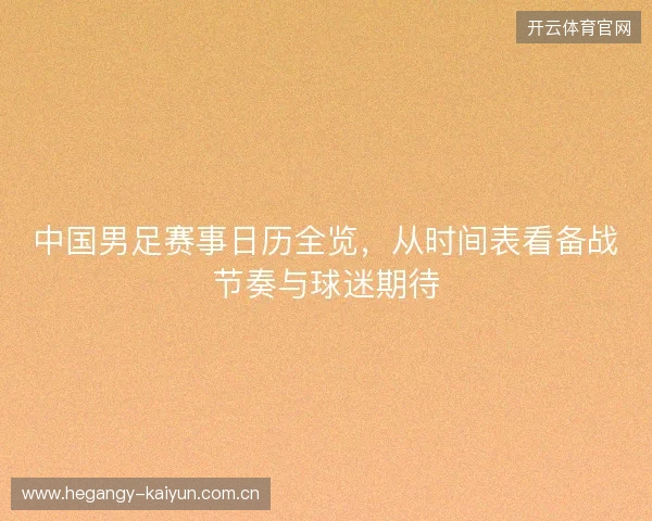 中国男足赛事日历全览，从时间表看备战节奏与球迷期待