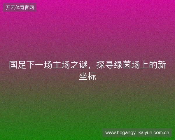 国足下一场主场之谜，探寻绿茵场上的新坐标