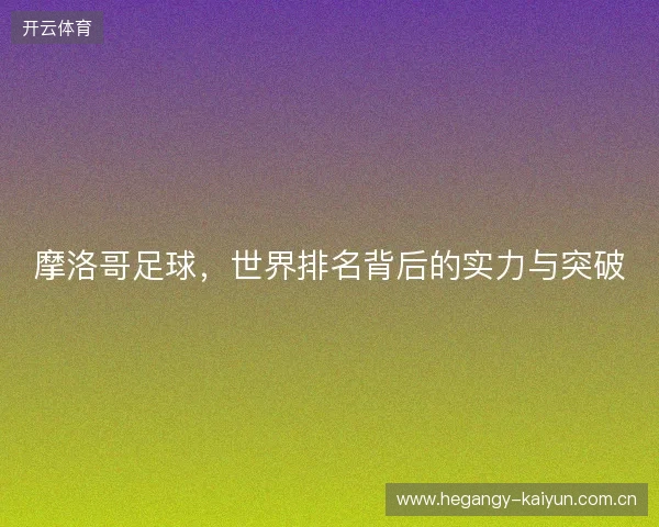 摩洛哥足球，世界排名背后的实力与突破